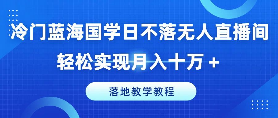 冷门蓝海国学日不落无人直播间，轻松实现月入十万＋，落地教学教程