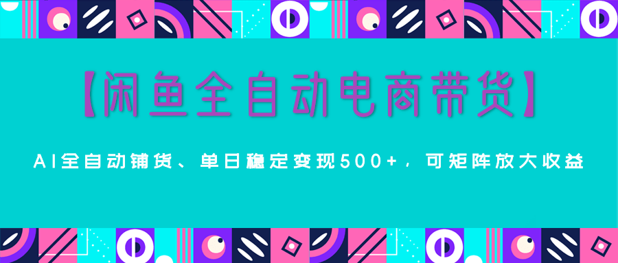 【闲鱼全自动电商带货】AI全自动铺货,单日稳定变现500+,可矩阵放大收益