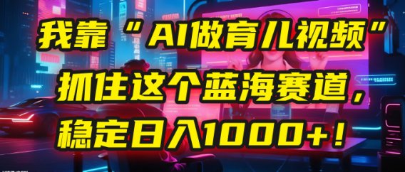 我靠“AI做育儿视频”，抓住这个蓝海赛道，稳定日入1000+！