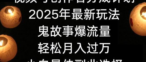 视频号创作者分成计划，2025年最新玩法鬼故事爆流量，小白轻松上手，副业的绝佳选择，轻松月入过万